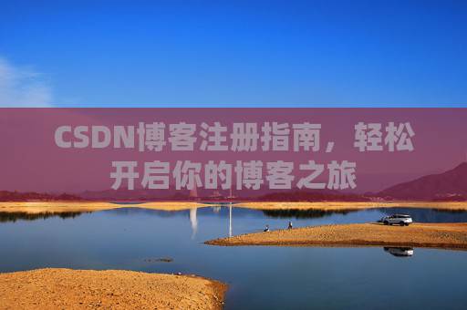 CSDN博客注册指南,轻松开启你的博客之旅 CSDN博客注册指南,轻松开启你的博客之旅