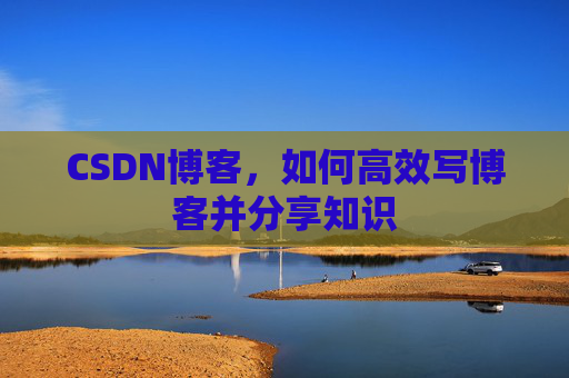 CSDN博客,如何高效写博客并分享知识